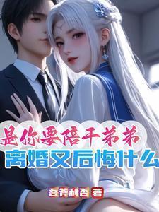是你要陪干弟弟离婚又后悔什么 笔趣阁