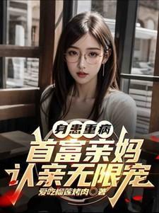 身患重病首富亲妈认亲无限宠绿。改文