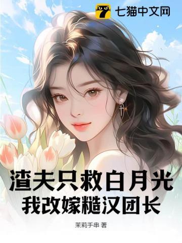 渣夫只救白月光,我改嫁糙汉团长
