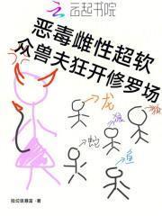 恶毒雌性超软,众兽夫狂开修罗场